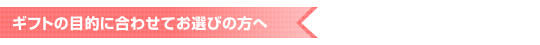 ギフトの目的に合わせてお選びの方へ